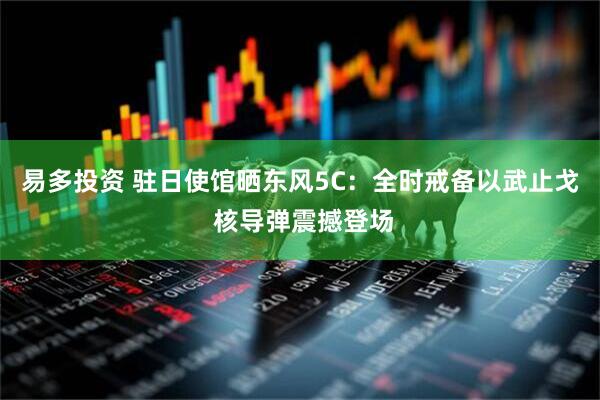 易多投资 驻日使馆晒东风5C：全时戒备以武止戈 核导弹震撼登场