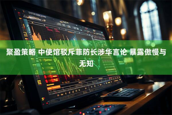 聚盈策略 中使馆驳斥菲防长涉华言论 暴露傲慢与无知