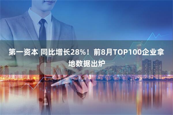 第一资本 同比增长28%！前8月TOP100企业拿地数据出炉