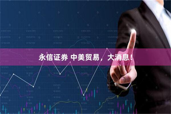 永信证券 中美贸易，大消息！