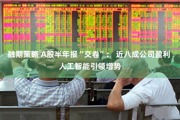 融期策略 A股半年报“交卷”： 近八成公司盈利 人工智能引领增势