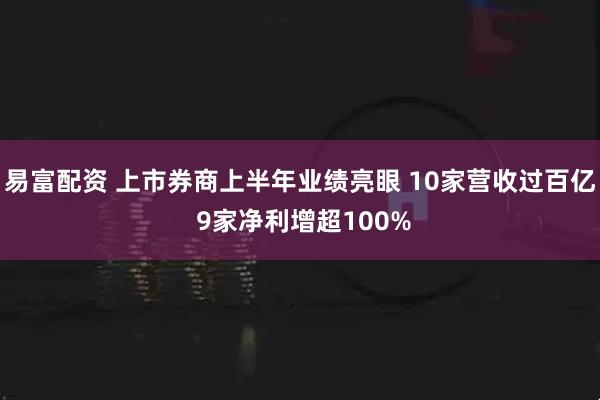 易富配资 上市券商上半年业绩亮眼 10家营收过百亿 9家净利增超100%