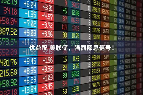 优益配 美联储，强烈降息信号！