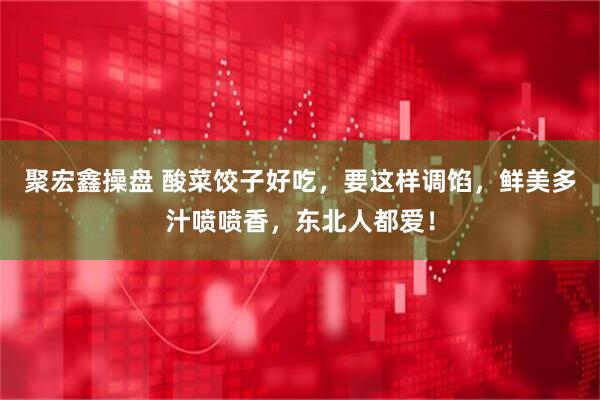 聚宏鑫操盘 酸菜饺子好吃，要这样调馅，鲜美多汁喷喷香，东北人都爱！