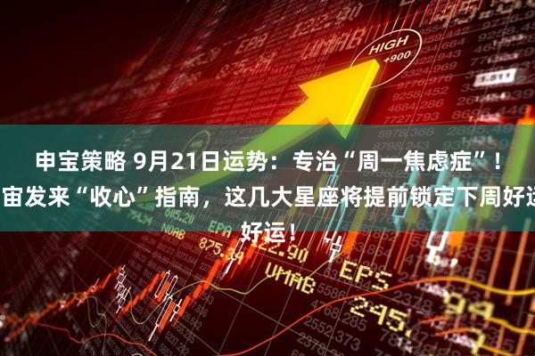 申宝策略 9月21日运势：专治“周一焦虑症”！宇宙发来“收心”指南，这几大星座将提前锁定下周好运！