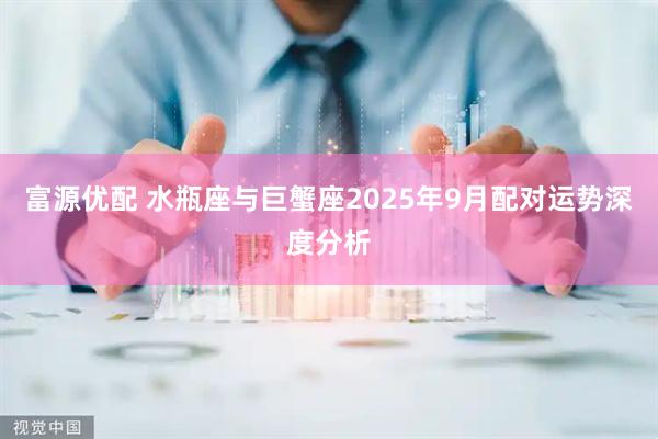 富源优配 水瓶座与巨蟹座2025年9月配对运势深度分析