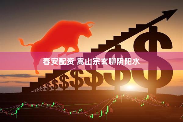 春安配资 嵩山宗玄聊阴阳水