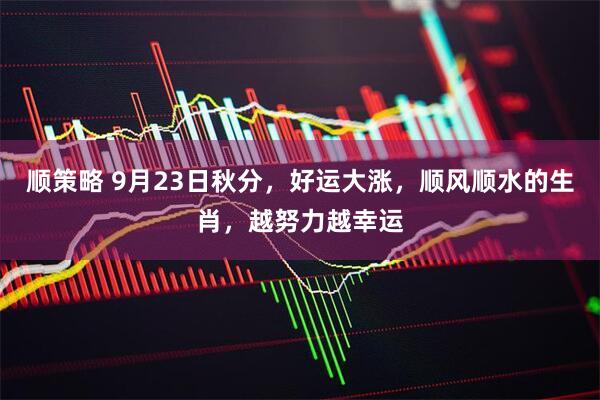 顺策略 9月23日秋分，好运大涨，顺风顺水的生肖，越努力越幸运