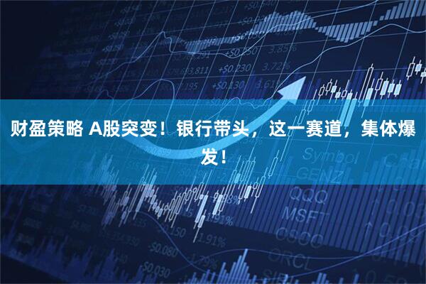 财盈策略 A股突变！银行带头，这一赛道，集体爆发！