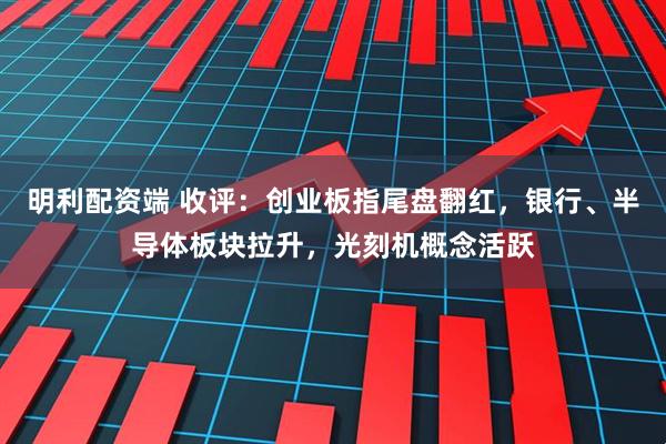 明利配资端 收评：创业板指尾盘翻红，银行、半导体板块拉升，光刻机概念活跃