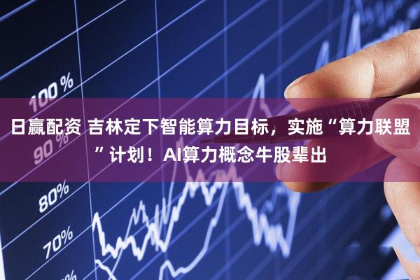 日赢配资 吉林定下智能算力目标，实施“算力联盟”计划！AI算力概念牛股辈出