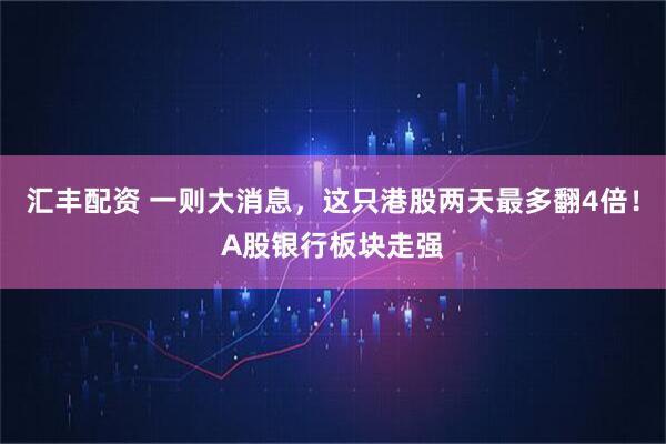 汇丰配资 一则大消息，这只港股两天最多翻4倍！A股银行板块走强