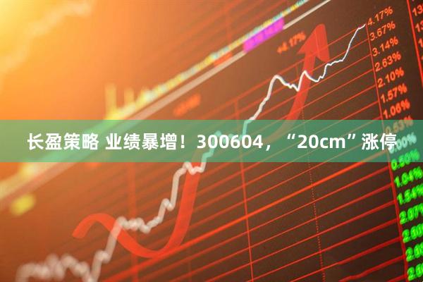 长盈策略 业绩暴增！300604，“20cm”涨停