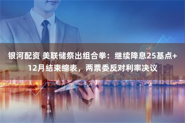 银河配资 美联储祭出组合拳：继续降息25基点+12月结束缩表，两票委反对利率决议