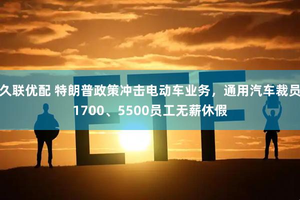 久联优配 特朗普政策冲击电动车业务，通用汽车裁员1700、5500员工无薪休假