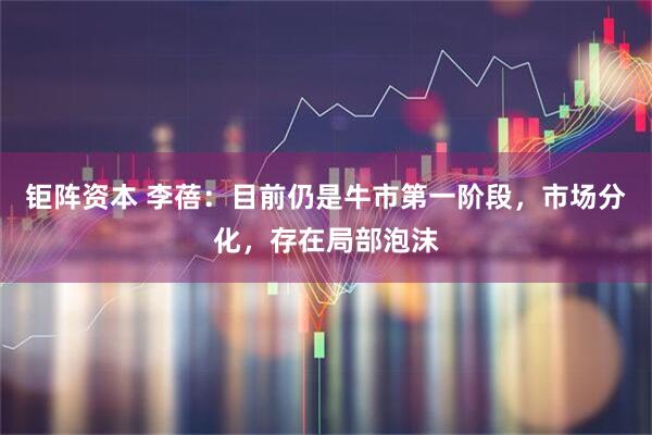 钜阵资本 李蓓：目前仍是牛市第一阶段，市场分化，存在局部泡沫
