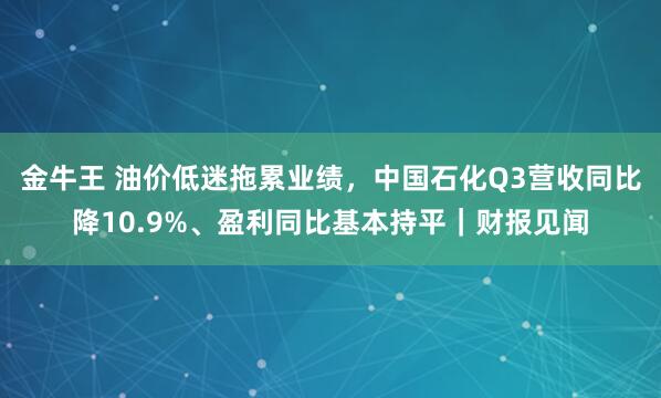 金牛王 油价低迷拖累业绩，中国石化Q3营收同比降10.9%、盈利同比基本持平｜财报见闻