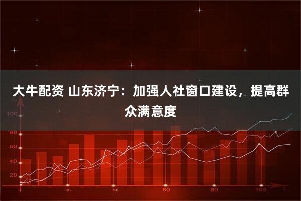 大牛配资 山东济宁：加强人社窗口建设，提高群众满意度