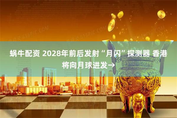 蜗牛配资 2028年前后发射“月闪”探测器 香港将向月球进发→
