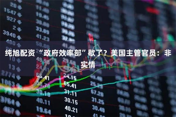 纯旭配资 “政府效率部”歇了？美国主管官员：非实情