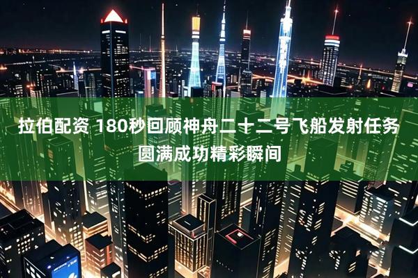 拉伯配资 180秒回顾神舟二十二号飞船发射任务圆满成功精彩瞬间