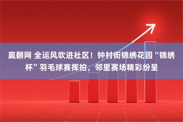 赢翻网 全运风吹进社区!钟村街锦绣花园“锦绣杯”羽毛球赛挥拍,邻里赛场精彩纷呈