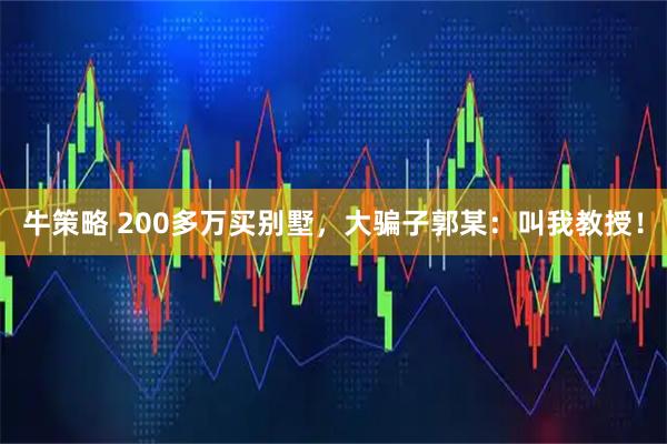 牛策略 200多万买别墅，大骗子郭某：叫我教授！