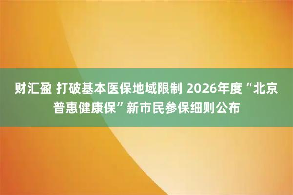 财汇盈 打破基本医保地域限制 2026年度“北京普惠健康保”新市民参保细则公布