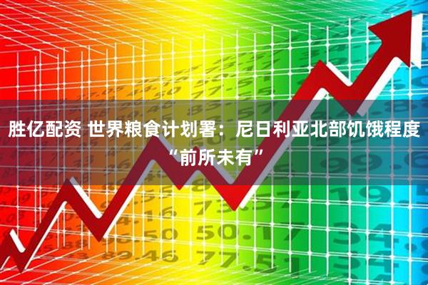 胜亿配资 世界粮食计划署：尼日利亚北部饥饿程度“前所未有”