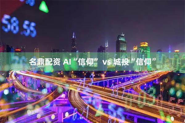 名鼎配资 AI“信仰” vs 城投“信仰”