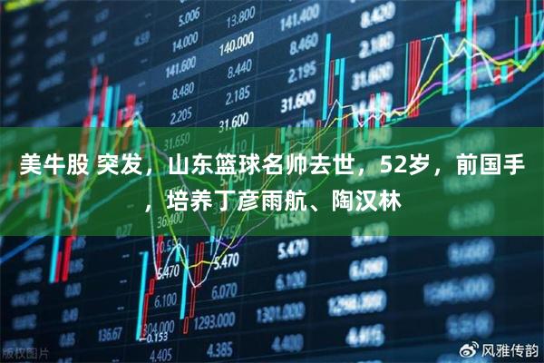 美牛股 突发，山东篮球名帅去世，52岁，前国手，培养丁彦雨航、陶汉林