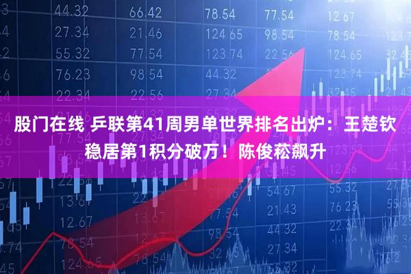 股门在线 乒联第41周男单世界排名出炉：王楚钦稳居第1积分破万！陈俊菘飙升