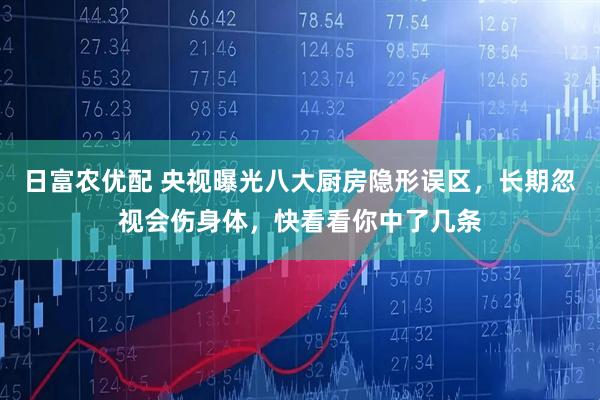 日富农优配 央视曝光八大厨房隐形误区，长期忽视会伤身体，快看看你中了几条