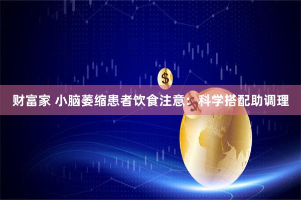 财富家 小脑萎缩患者饮食注意：科学搭配助调理