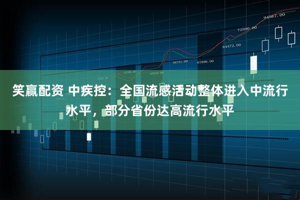 笑赢配资 中疾控:全国流感活动整体进入中流行水平,部分省份达高流行水平