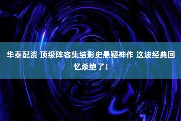 华泰配资 顶级阵容集结影史悬疑神作 这波经典回忆杀绝了!