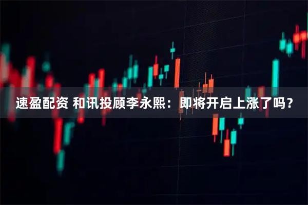 速盈配资 和讯投顾李永熙:即将开启上涨了吗?