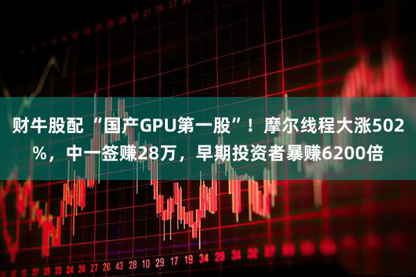 财牛股配 “国产GPU第一股”!摩尔线程大涨502%,中一签赚28万,早期投资者暴赚6200倍