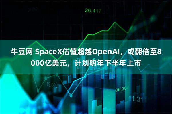 牛豆网 SpaceX估值超越OpenAI,或翻倍至8000亿美元,计划明年下半年上市