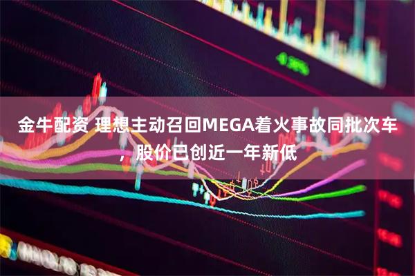 金牛配资 理想主动召回MEGA着火事故同批次车,股价已创近一年新低