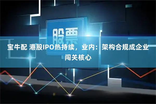 宝牛配 港股IPO热持续,业内:架构合规成企业闯关核心
