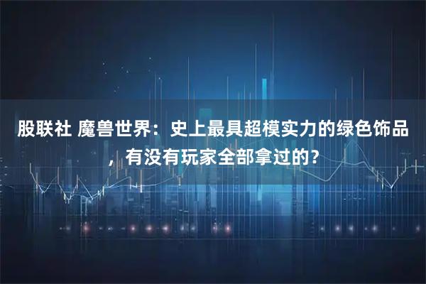 股联社 魔兽世界:史上最具超模实力的绿色饰品,有没有玩家全部拿过的?