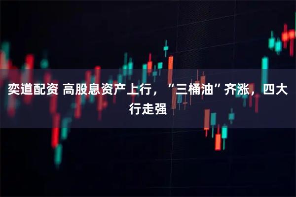 奕道配资 高股息资产上行,“三桶油”齐涨,四大行走强