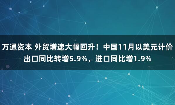 万通资本 外贸增速大幅回升!中国11月以美元计价出口同比转增5.9%,进口同比增1.9%