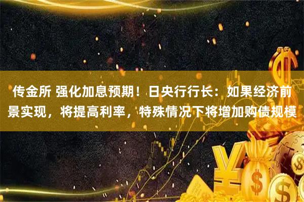 传金所 强化加息预期!日央行行长:如果经济前景实现,将提高利率,特殊情况下将增加购债规模