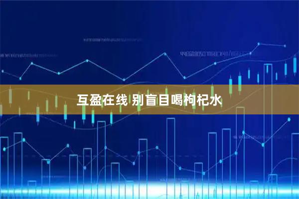互盈在线 别盲目喝枸杞水