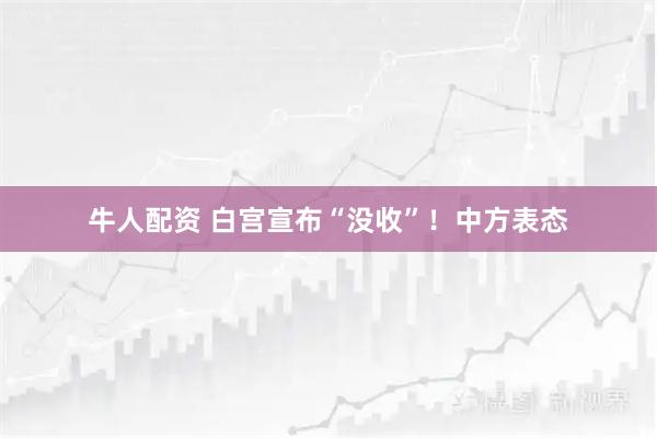 牛人配资 白宫宣布“没收”!中方表态