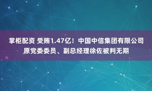 掌柜配资 受贿1.47亿!中国中信集团有限公司原党委委员、副总经理徐佐被判无期
