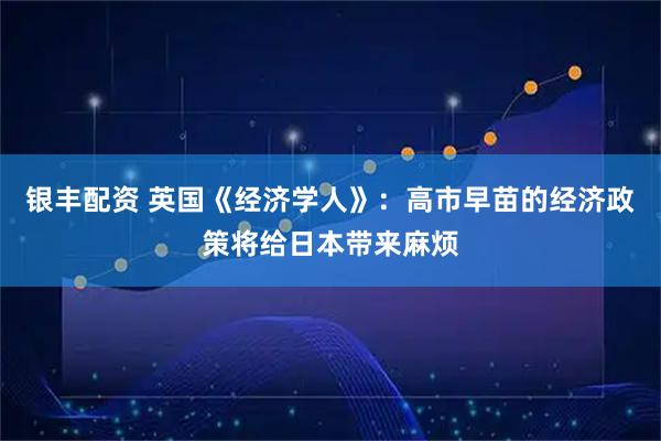 银丰配资 英国《经济学人》:高市早苗的经济政策将给日本带来麻烦