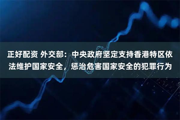 正好配资 外交部：中央政府坚定支持香港特区依法维护国家安全，惩治危害国家安全的犯罪行为
